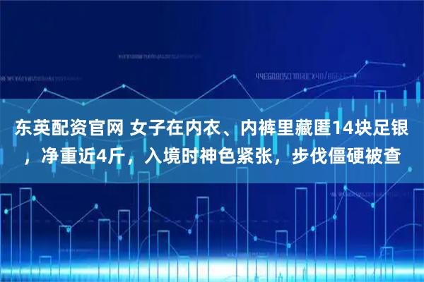 东英配资官网 女子在内衣、内裤里藏匿14块足银，净重近4斤，入境时神色紧张，步伐僵硬被查
