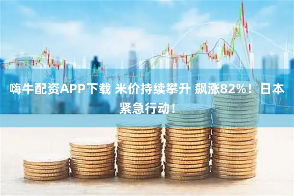 嗨牛配资APP下载 米价持续攀升 飙涨82%！日本紧急行动！