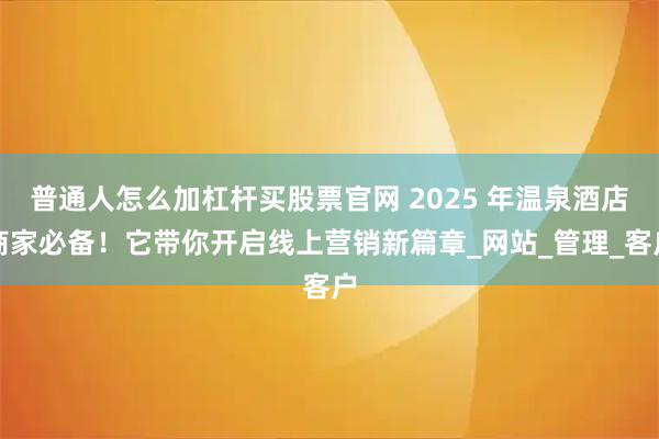 普通人怎么加杠杆买股票官网 2025 年温泉酒店商家必备!它带你开启线上营销新篇章_网站_管理_客户