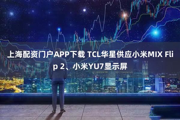 上海配资门户APP下载 TCL华星供应小米MIX Flip 2、小米YU7显示屏