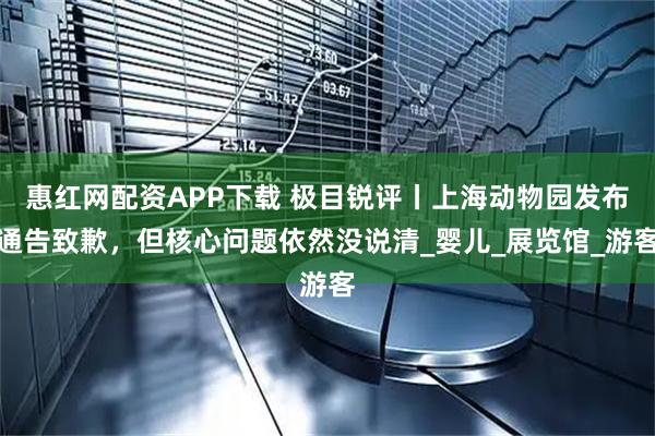 惠红网配资APP下载 极目锐评丨上海动物园发布通告致歉,但核心问题依然没说清_婴儿_展览馆_游客