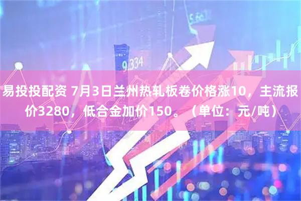 易投投配资 7月3日兰州热轧板卷价格涨10，主流报价3280，低合金加价150。（单位：元/吨）