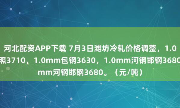 河北配资APP下载 7月3日潍坊冷轧价格调整，1.0mm山钢日照3710，1.0mm包钢3630，1.0mm河钢邯钢3680。（元/吨）