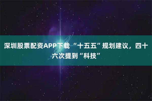 深圳股票配资APP下载 “十五五”规划建议,四十六次提到“科技”