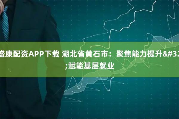 盛康配资APP下载 湖北省黄石市:聚焦能力提升 赋能基层就业