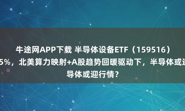 牛途网APP下载 半导体设备ETF(159516)涨近1.5%,北美算力映射+A股趋势回暖驱动下,半导体或迎行情?
