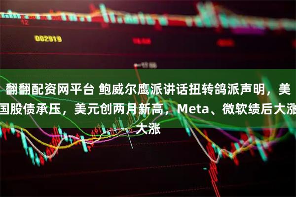 翻翻配资网平台 鲍威尔鹰派讲话扭转鸽派声明,美国股债承压,美元创两月新高,Meta、微软绩后大涨