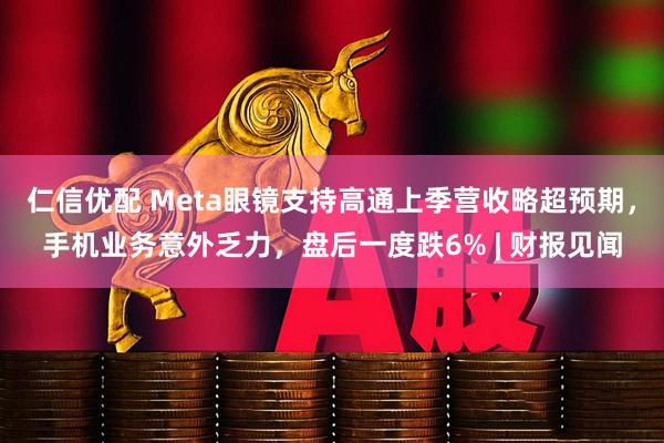 仁信优配 Meta眼镜支持高通上季营收略超预期,手机业务意外乏力,盘后一度跌6% | 财报见闻