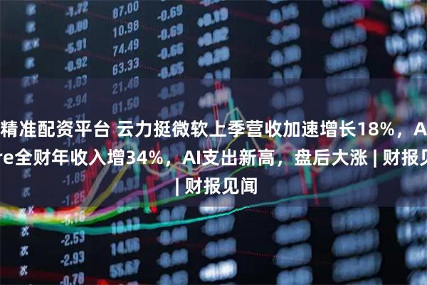 精准配资平台 云力挺微软上季营收加速增长18%,Azure全财年收入增34%,AI支出新高,盘后大涨 | 财报见闻
