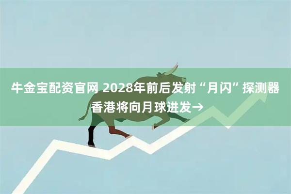 牛金宝配资官网 2028年前后发射“月闪”探测器 香港将向月球进发→