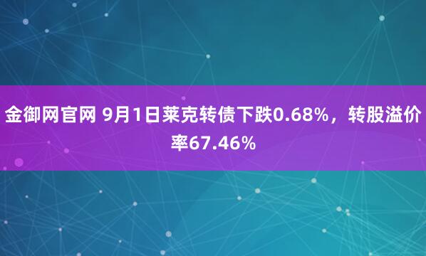 金御网官网 9月1日莱克转债下跌0.68%,转股溢价率67.46%