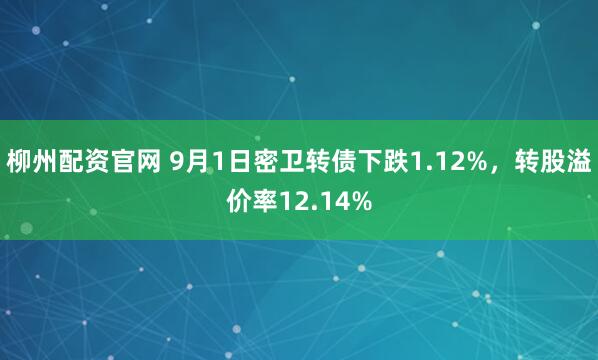 柳州配资官网 9月1日密卫转债下跌1.12%,转股溢价率12.14%