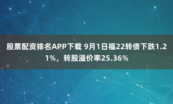 股票配资排名APP下载 9月1日福22转债下跌1.21%,转股溢价率25.36%