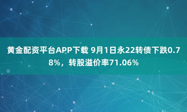 黄金配资平台APP下载 9月1日永22转债下跌0.78%,转股溢价率71.06%