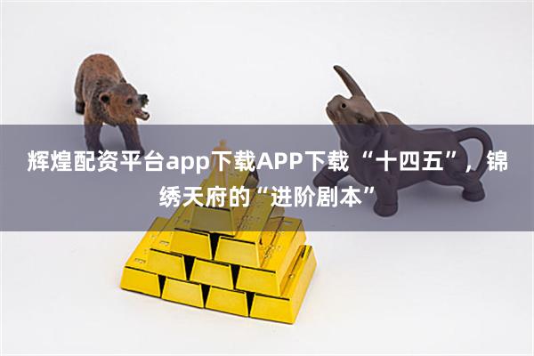 辉煌配资平台app下载APP下载 “十四五”,锦绣天府的“进阶剧本”
