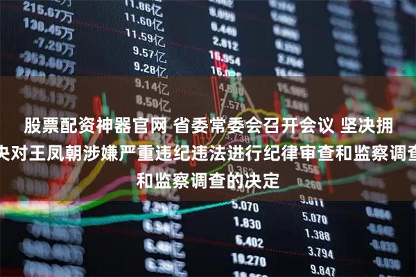 股票配资神器官网 省委常委会召开会议 坚决拥护党中央对王凤朝涉嫌严重违纪违法进行纪律审查和监察调查的决定