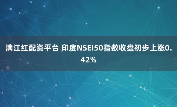 满江红配资平台 印度NSEI50指数收盘初步上涨0.42%