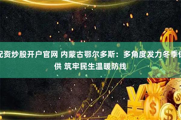 配资炒股开户官网 内蒙古鄂尔多斯:多角度发力冬季保供 筑牢民生温暖防线