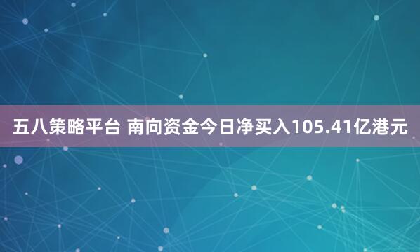 五八策略平台 南向资金今日净买入105.41亿港元