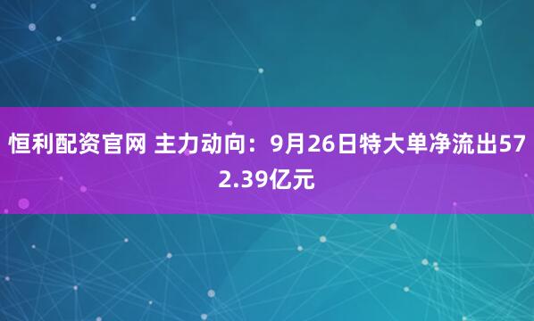 恒利配资官网 主力动向:9月26日特大单净流出572.39亿元