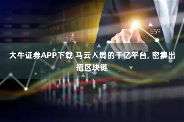 大牛证券APP下载 马云入局的千亿平台, 密集出招区块链