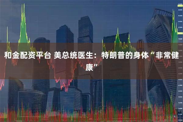 和金配资平台 美总统医生：特朗普的身体“非常健康”