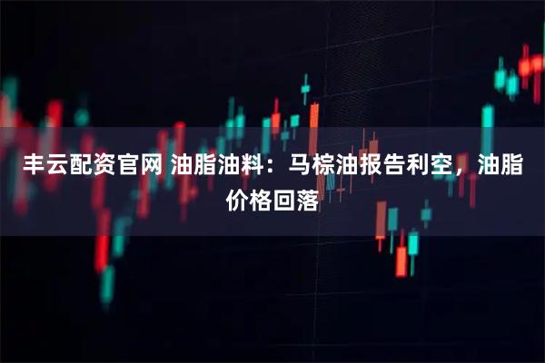 丰云配资官网 油脂油料:马棕油报告利空,油脂价格回落