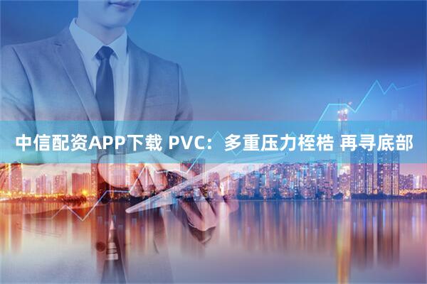 中信配资APP下载 PVC:多重压力桎梏 再寻底部