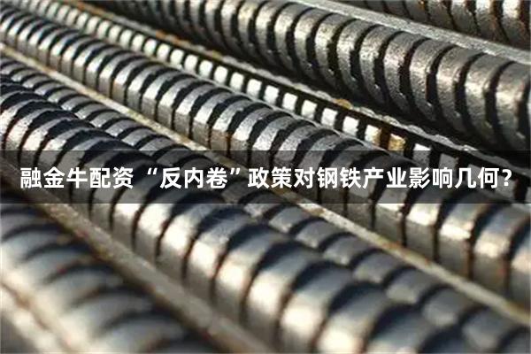 融金牛配资 “反内卷”政策对钢铁产业影响几何？