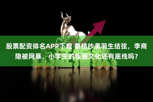 股票配资排名APP下载 曹植抄袭羽生结弦,李商隐被网暴,小学生的饭圈文化还有底线吗?