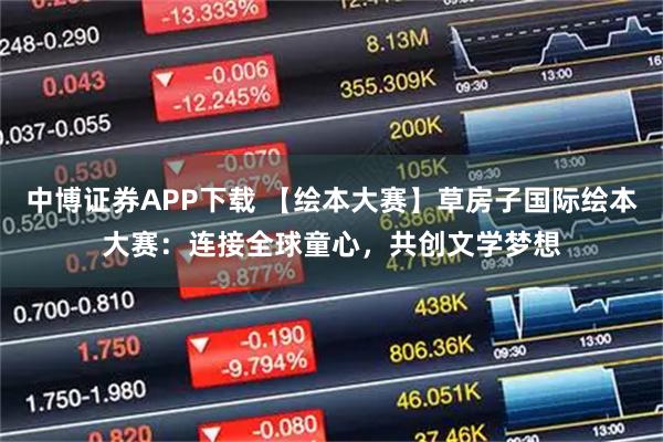 中博证券APP下载 【绘本大赛】草房子国际绘本大赛：连接全球童心，共创文学梦想