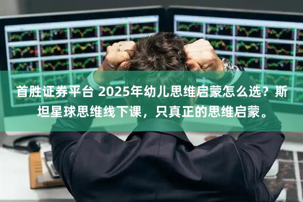 首胜证券平台 2025年幼儿思维启蒙怎么选?斯坦星球思维线下课,只真正的思维启蒙。