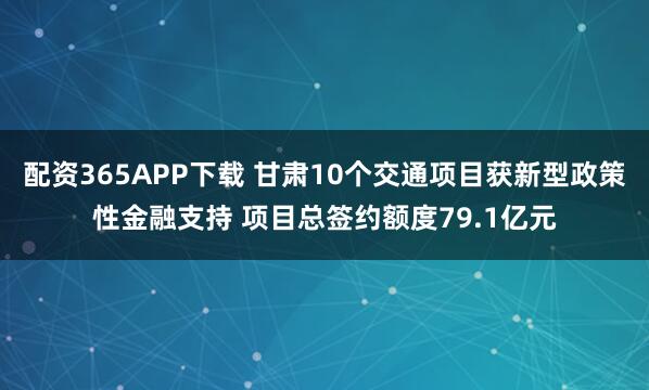 配资365APP下载 甘肃10个交通项目获新型政策性金融支持 项目总签约额度79.1亿元