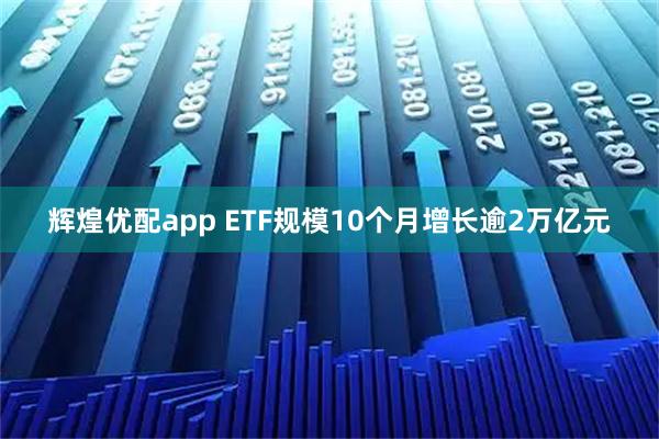 辉煌优配app ETF规模10个月增长逾2万亿元