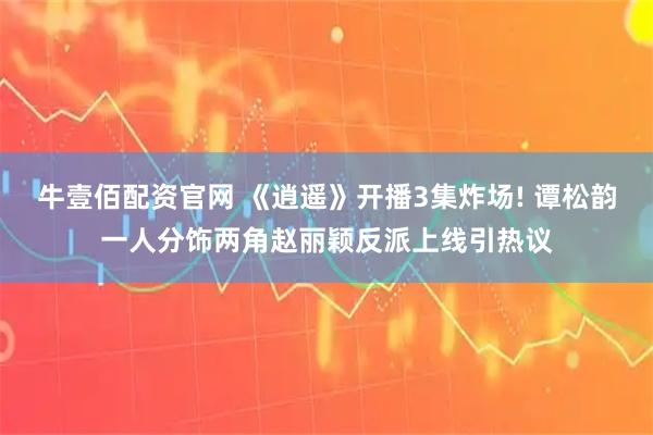 牛壹佰配资官网 《逍遥》开播3集炸场! 谭松韵一人分饰两角赵丽颖反派上线引热议