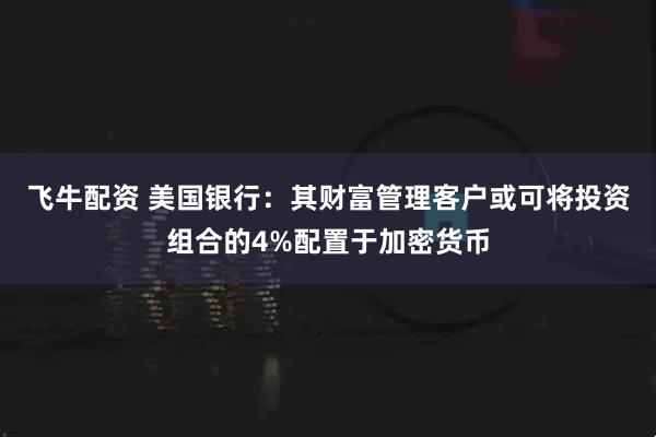 飞牛配资 美国银行：其财富管理客户或可将投资组合的4%配置于加密货币