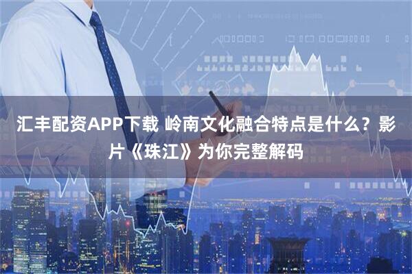 汇丰配资APP下载 岭南文化融合特点是什么？影片《珠江》为你完整解码