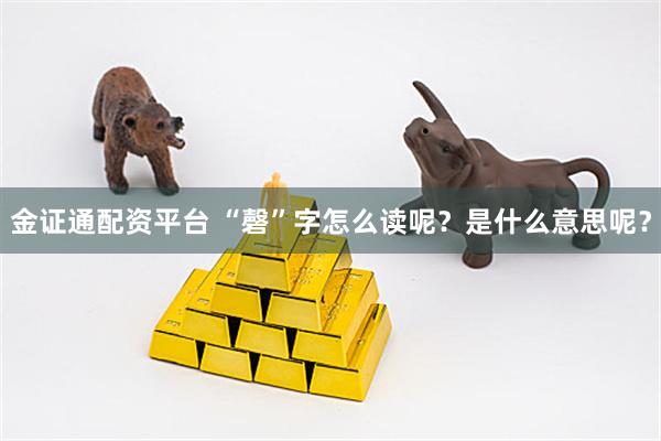 金证通配资平台 “磬”字怎么读呢？是什么意思呢？