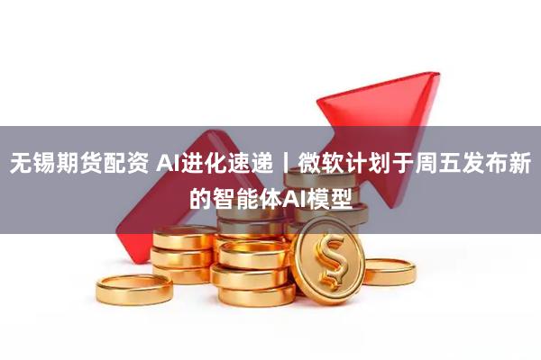 无锡期货配资 AI进化速递丨微软计划于周五发布新的智能体AI模型