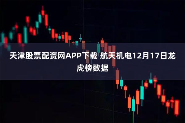 天津股票配资网APP下载 航天机电12月17日龙虎榜数据