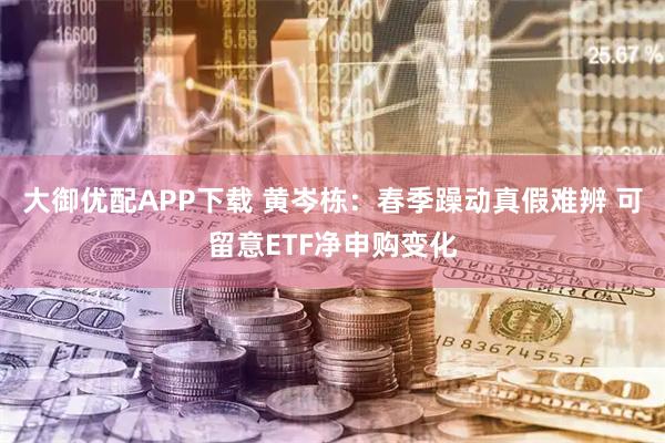 大御优配APP下载 黄岑栋：春季躁动真假难辨 可留意ETF净申购变化