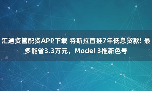 汇通资管配资APP下载 特斯拉首推7年低息贷款! 最多能省3.3万元，Model 3推新色号