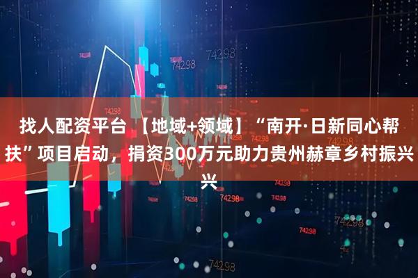 找人配资平台 【地域+领域】“南开·日新同心帮扶”项目启动，捐资300万元助力贵州赫章乡村振兴