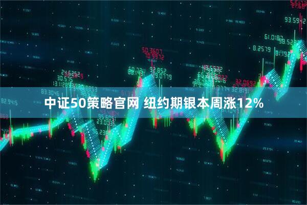 中证50策略官网 纽约期银本周涨12%