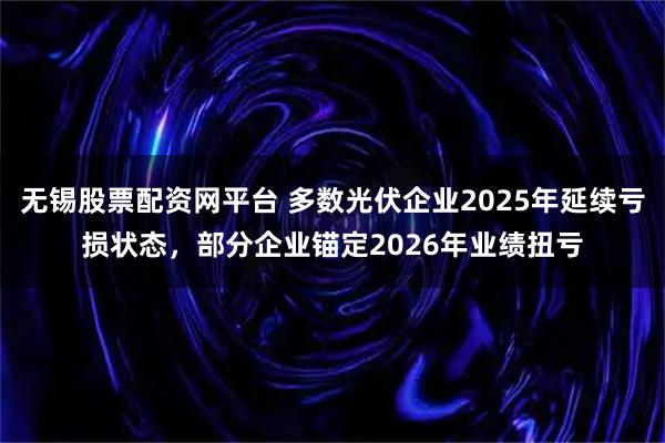 无锡股票配资网平台 多数光伏企业2025年延续亏损状态，部分企业锚定2026年业绩扭亏