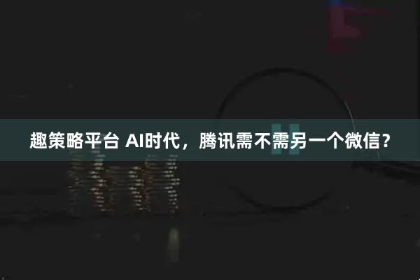 趣策略平台 AI时代，腾讯需不需另一个微信？