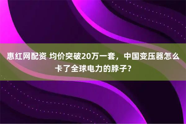 惠红网配资 均价突破20万一套，中国变压器怎么卡了全球电力的脖子？