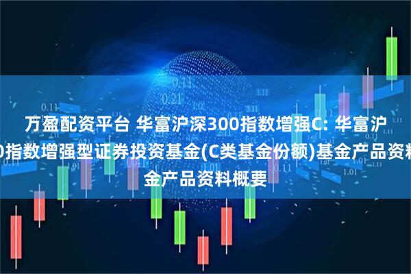 万盈配资平台 华富沪深300指数增强C: 华富沪深300指数增强型证券投资基金(C类基金份额)基金产品资料概要