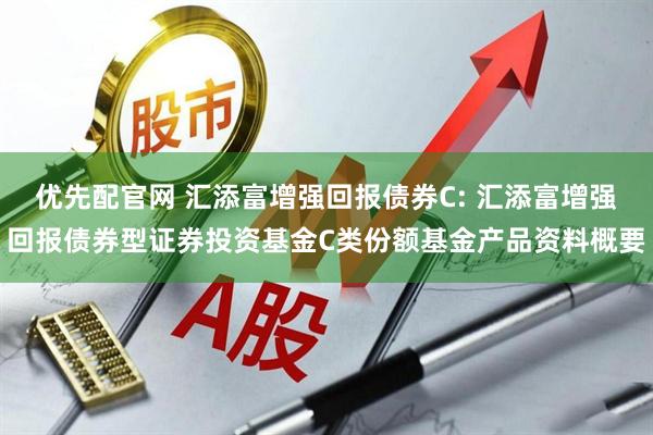 优先配官网 汇添富增强回报债券C: 汇添富增强回报债券型证券投资基金C类份额基金产品资料概要