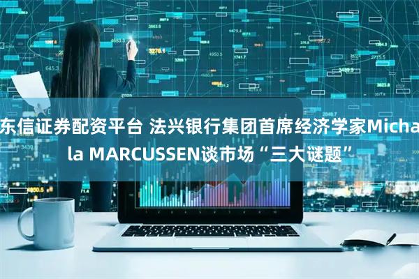 东信证券配资平台 法兴银行集团首席经济学家Michala MARCUSSEN谈市场“三大谜题”
